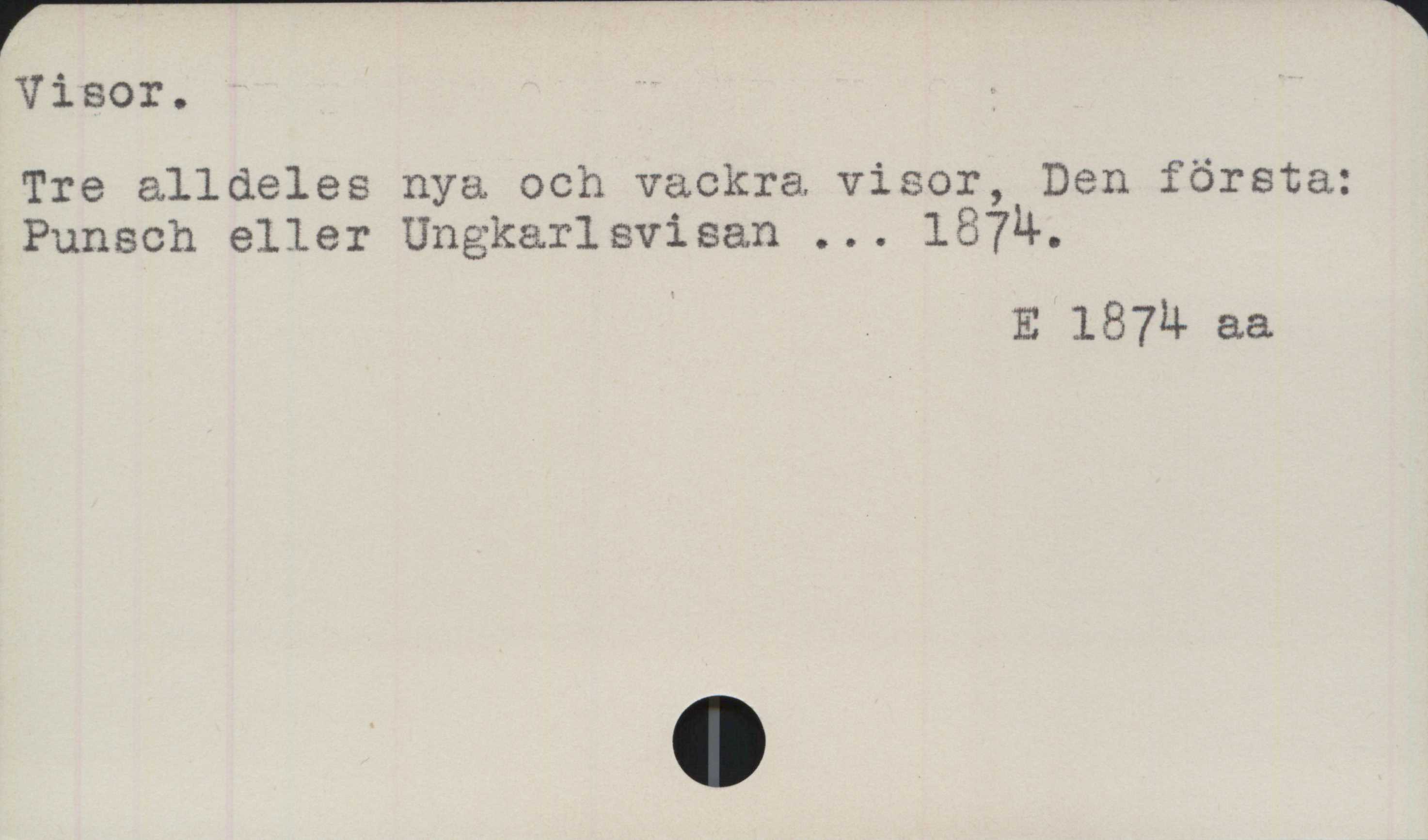 Visor ﻿Visor.
Tre alldeles nya och vackra visor, Den första:
Punsch eller Ungkarlsvisan ... 1874.

E 1874 aa